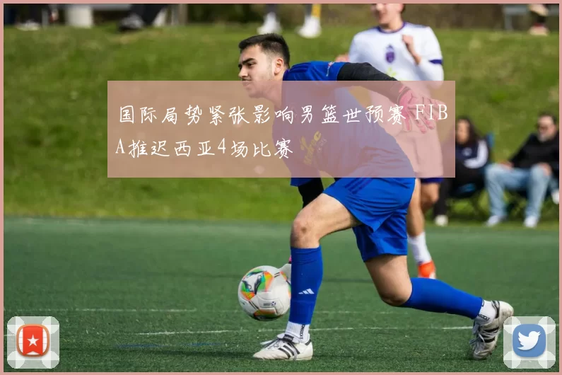 国际局势紧张影响男篮世预赛 FIBA推迟西亚4场比赛