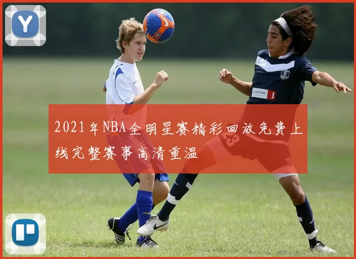 2021年NBA全明星赛精彩回放免费上线完整赛事高清重温
