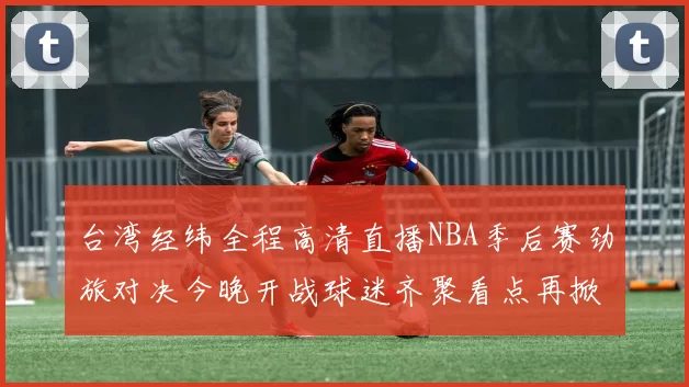 台湾经纬全程高清直播NBA季后赛劲旅对决今晚开战球迷齐聚看点再掀热潮