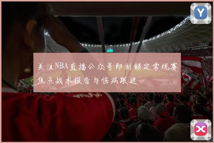 关注NBA直播公众号即刻锁定常规赛焦点战术报告与伤病跟进
